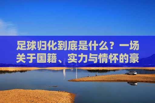 足球归化到底是什么？一场关于国籍、实力与情怀的豪赌
