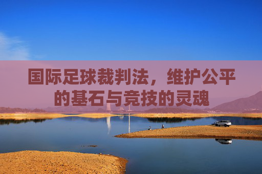 国际足球裁判法，维护公平的基石与竞技的灵魂