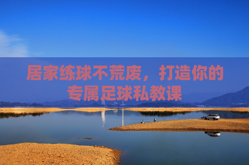 居家练球不荒废，打造你的专属足球私教课