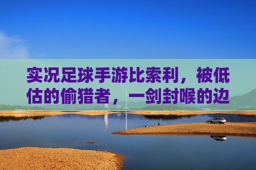 实况足球手游比索利,被低估的偷猎者,一剑封喉的边路利刃