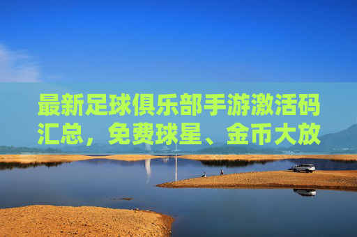最新足球俱乐部手游激活码汇总，免费球星、金币大放送！