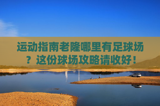 运动指南老隆哪里有足球场？这份球场攻略请收好！