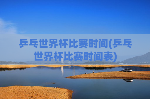 乒乓世界杯比赛时间(乒乓世界杯比赛时间表)