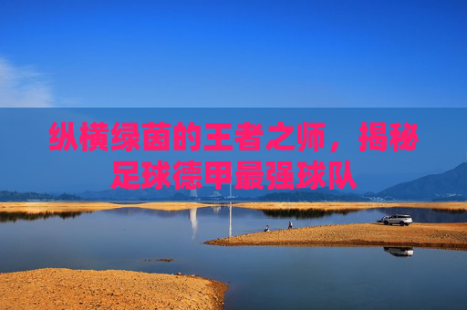 纵横绿茵的王者之师，揭秘足球德甲最强球队