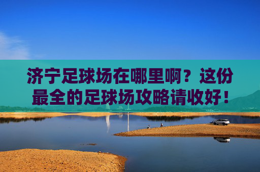济宁足球场在哪里啊？这份最全的足球场攻略请收好！