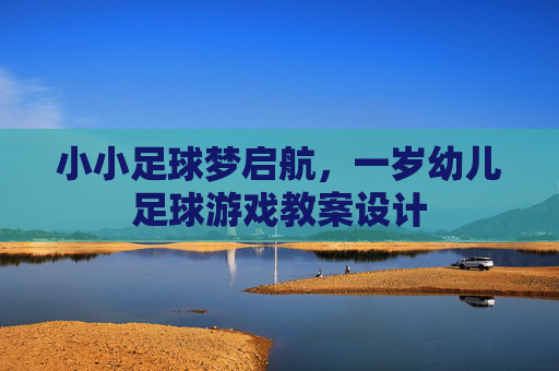 小小足球梦启航,一岁幼儿足球游戏教案设计