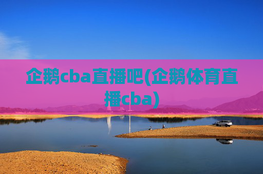 企鹅cba直播吧(企鹅体育直播cba)
