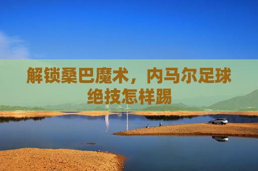 解锁桑巴魔术，内马尔足球绝技怎样踢