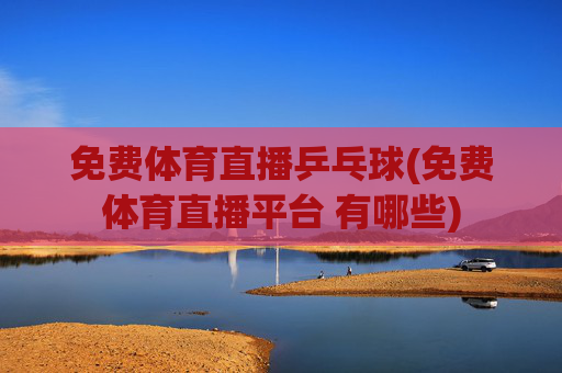 免费体育直播乒乓球(免费体育直播平台 有哪些)