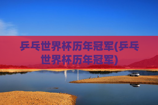 乒乓世界杯历年冠军(乒乓世界杯历年冠军)