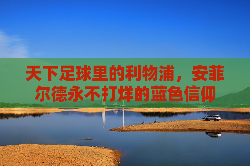 天下足球里的利物浦,安菲尔德永不打烊的蓝色信仰