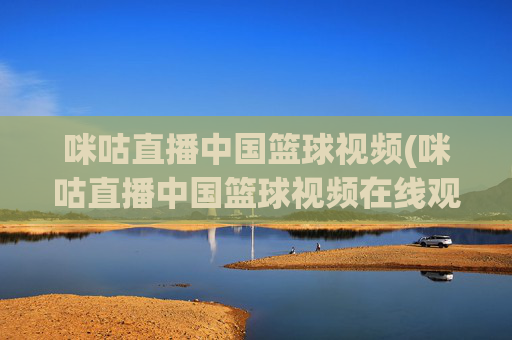 咪咕直播中国篮球视频(咪咕直播中国篮球视频在线观看)