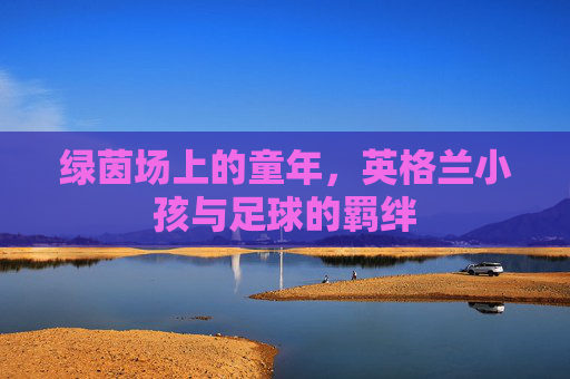 绿茵场上的童年，英格兰小孩与足球的羁绊