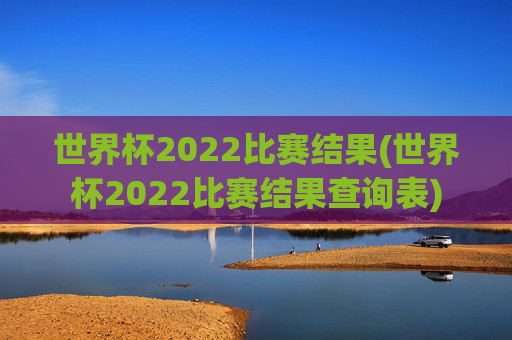 世界杯2022比赛结果(世界杯2022比赛结果查询表)