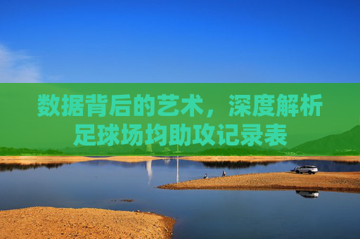 数据背后的艺术,深度解析足球场均助攻记录表