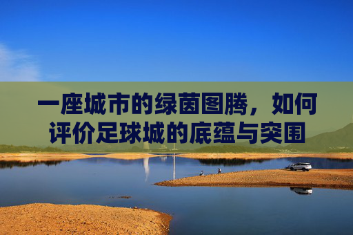 一座城市的绿茵图腾,如何评价足球城的底蕴与突围