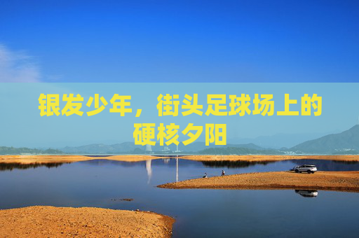 银发少年，街头足球场上的硬核夕阳
