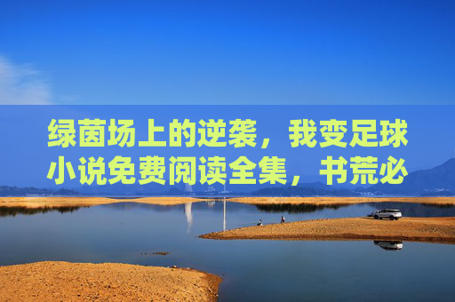 绿茵场上的逆袭,我变足球小说免费阅读全集,书荒必看!