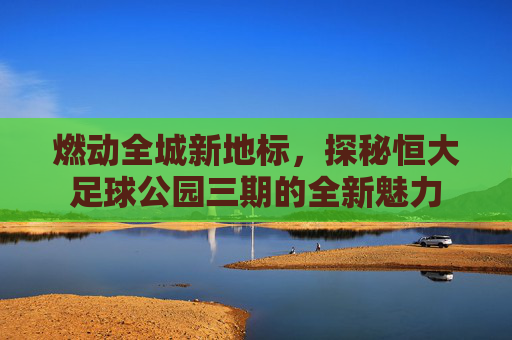 燃动全城新地标，探秘恒大足球公园三期的全新魅力