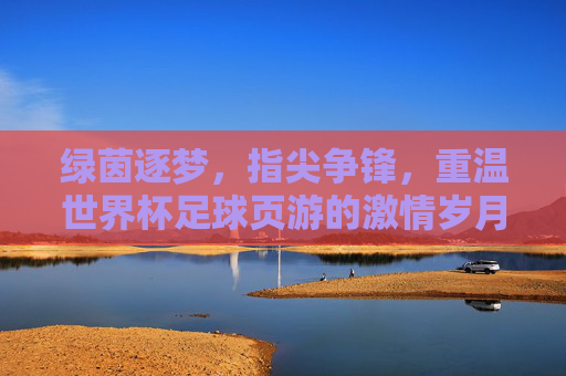 绿茵逐梦，指尖争锋，重温世界杯足球页游的激情岁月