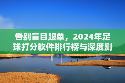 告别盲目跟单,2024年足球打分软件排行榜与深度测评
