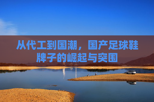 从代工到国潮,国产足球鞋牌子的崛起与突围