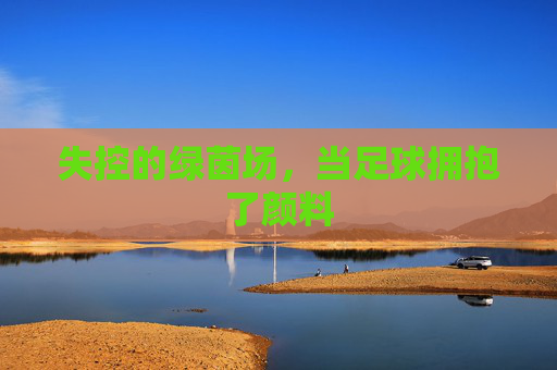 失控的绿茵场,当足球拥抱了颜料