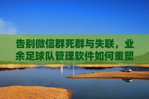 告别微信群死群与失联,业余足球队管理软件如何重塑你的球赛体验