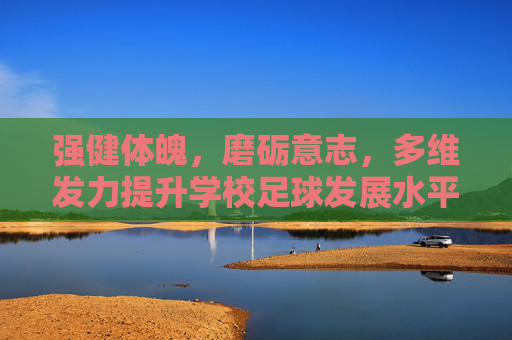 强健体魄,磨砺意志,多维发力提升学校足球发展水平