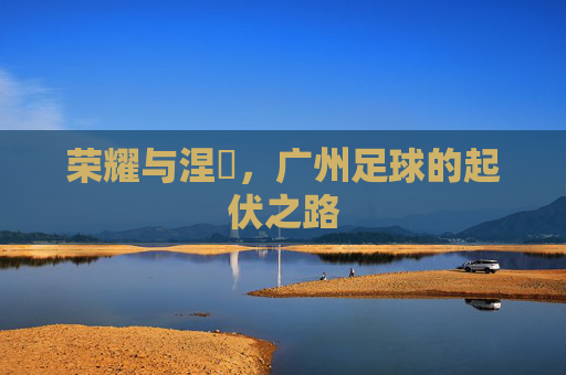荣耀与涅槃，广州足球的起伏之路