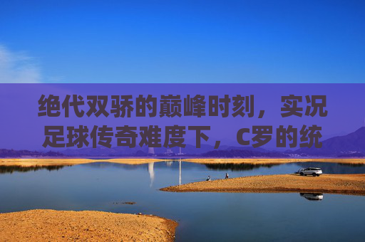 绝代双骄的巅峰时刻，实况足球传奇难度下，C罗的统治力与挑战