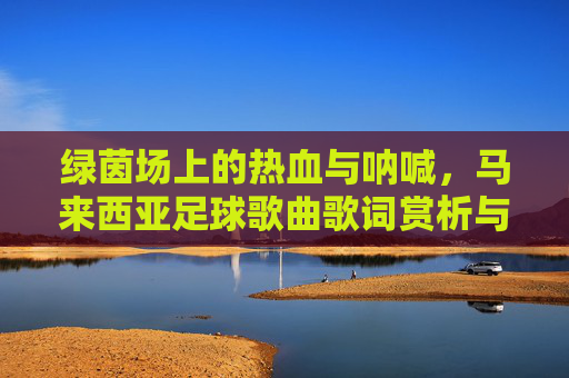 绿茵场上的热血与呐喊,马来西亚足球歌曲歌词赏析与回顾