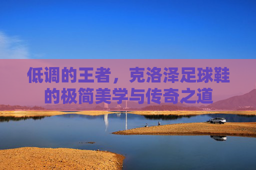 低调的王者,克洛泽足球鞋的极简美学与传奇之道