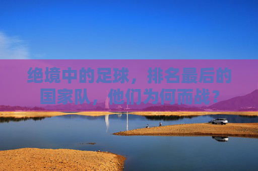 绝境中的足球，排名最后的国家队，他们为何而战？