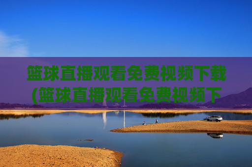 篮球直播观看免费视频下载(篮球直播观看免费视频下载安装)