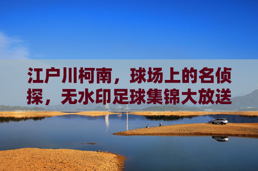 江户川柯南,球场上的名侦探,无水印足球集锦大放送