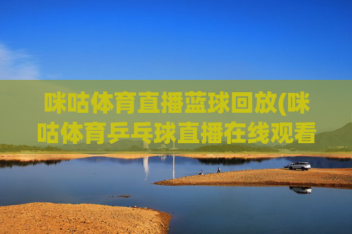 咪咕体育直播蓝球回放(咪咕体育乒乓球直播在线观看)