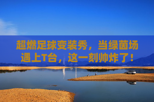 超燃足球变装秀，当绿茵场遇上T台，这一刻帅炸了！