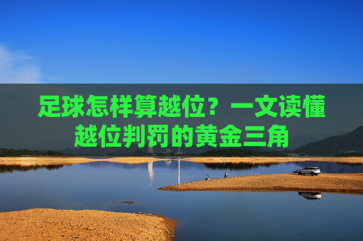 足球怎样算越位?一文读懂越位判罚的黄金三角