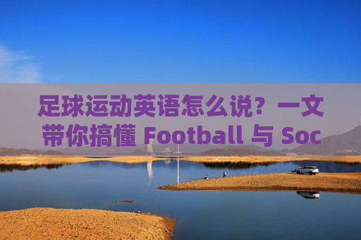足球运动英语怎么说？一文带你搞懂 Football 与 Soccer 的区别