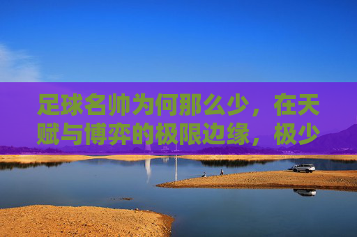 足球名帅为何那么少，在天赋与博弈的极限边缘，极少数人才能登顶