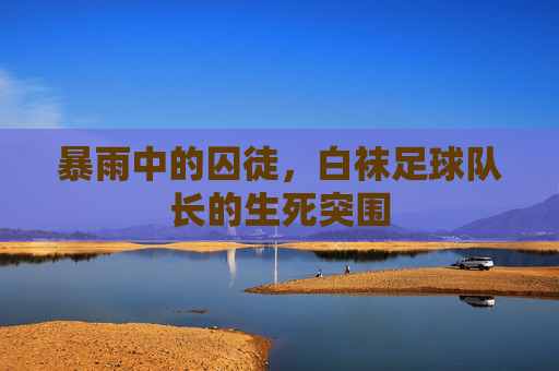 暴雨中的囚徒,白袜足球队长的生死突围