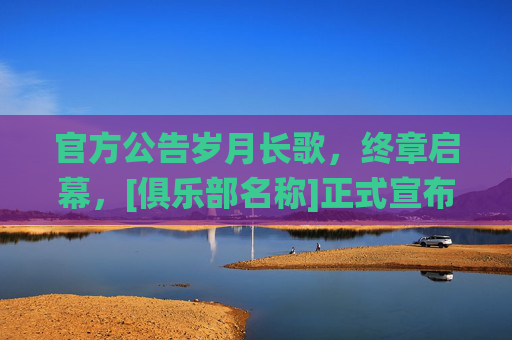 官方公告岁月长歌，终章启幕，[俱乐部名称]正式宣布[球员姓名]退役