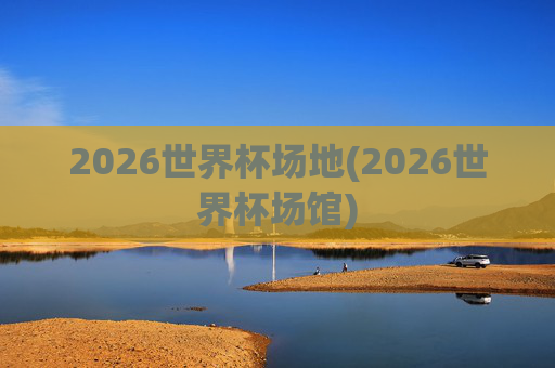 2026世界杯场地(2026世界杯场馆)