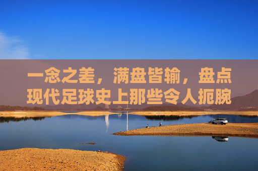 一念之差，满盘皆输，盘点现代足球史上那些令人扼腕的致命失误