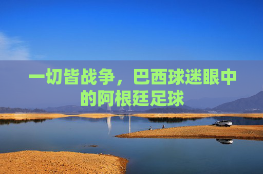 一切皆战争，巴西球迷眼中的阿根廷足球
