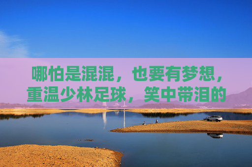 哪怕是混混，也要有梦想，重温少林足球，笑中带泪的功夫喜剧经典