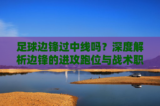足球边锋过中线吗?深度解析边锋的进攻跑位与战术职责