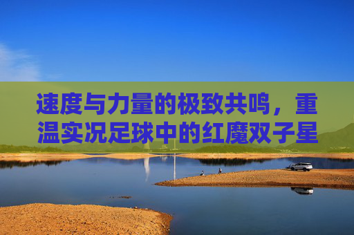 速度与力量的极致共鸣，重温实况足球中的红魔双子星欧文与C罗