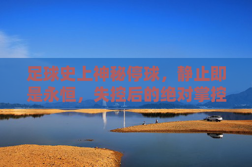 足球史上神秘停球，静止即是永恒，失控后的绝对掌控